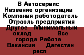 В Автосервис › Название организации ­ Компания-работодатель › Отрасль предприятия ­ Другое › Минимальный оклад ­ 40 000 - Все города Работа » Вакансии   . Дагестан респ.